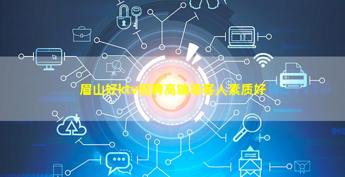 眉山好ktv招聘高端场客人素质好