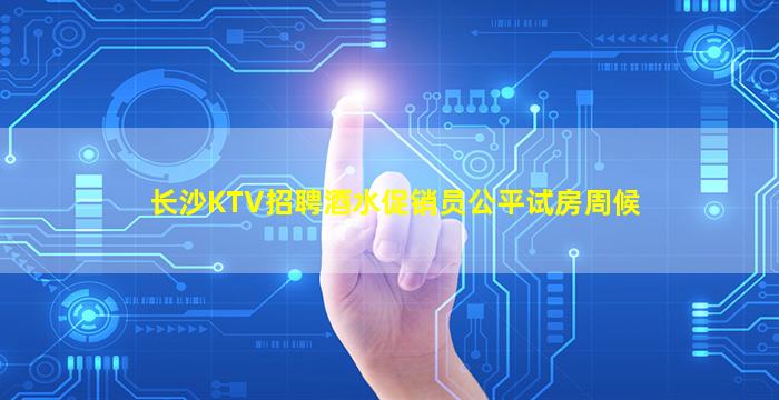 长沙KTV招聘酒水促销员公平试房周候