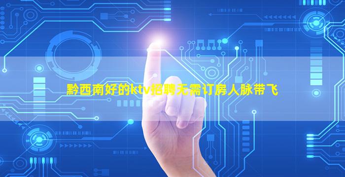 黔西南好的ktv招聘无需订房人脉带飞